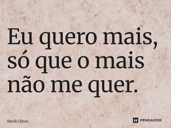 Eu quero mais, só que o mais não me quer.... Frase de Werik Oliveira.