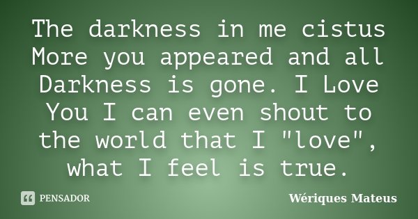 The darkness in me cistus More you appeared and all Darkness is gone. I Love You I can even shout to the world that I "love", what I feel is true.... Frase de Wériques Mateus.