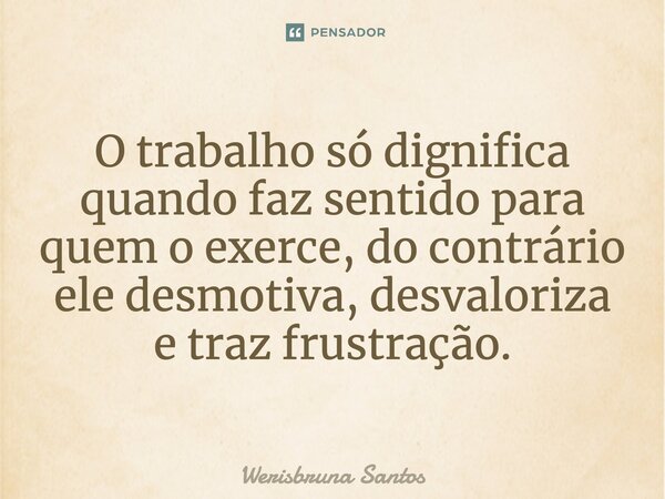 O trabalho só dignifica quando faz sentido para quem o exerce, do contrário ele desmotiva, desvaloriza e traz frustração.... Frase de Werisbruna Santos.