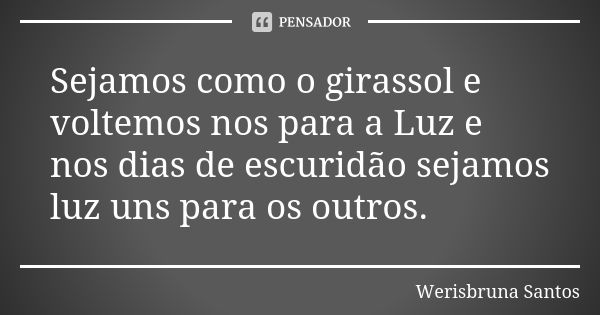 Sejamos como o girassol e voltemos nos para a Luz e nos dias de escuridão sejamos luz uns para os outros.... Frase de Werisbruna Santos.