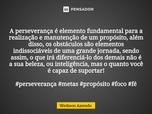 ⁠A perseverança é elemento fundamental para a realização e manutenção de um propósito, além disso, os obstáculos são elementos indissociáveis de uma grande jorn... Frase de Werkson Azeredo.