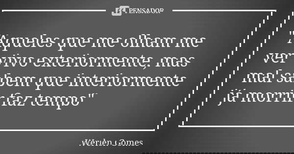 "Aqueles que me olham me ver vivo exteriormente, mas mal sabem que interiormente já morrir faz tempo"... Frase de Werlen Gomes.