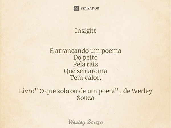 ⁠Insight É arrancando um poema
Do peito
Pela raiz
Que seu aroma
Tem valor. Livro " O que sobrou de um poeta" , de Werley Souza... Frase de werley souza.