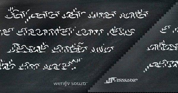 "Saí para dar uma volta e me encontrei com teus olhos. Desde então vivo perdido em você".... Frase de Werley Souza.