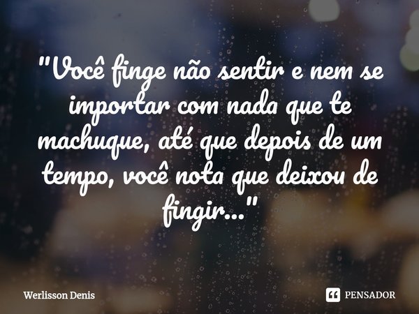 ⁠"Você finge não sentir e nem se importar com nada que te machuque, até que depois de um tempo, você nota que deixou de fingir..."... Frase de Werlisson Denis.