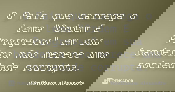 O País que carrega o lema "Ordem E Progresso" em sua bandeira não merece uma sociedade corrupta.... Frase de Werllinson Alexandre.