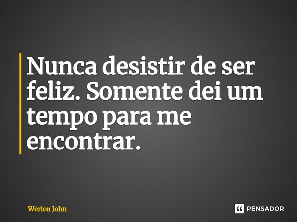 ⁠Nunca desistir de ser feliz. Somente dei um tempo para me encontrar.... Frase de Werlon John.