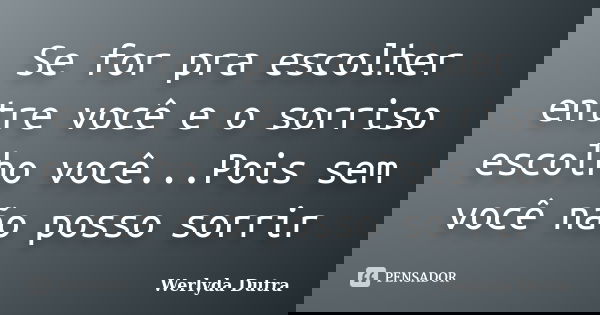Se for pra escolher entre você e o sorriso escolho você...Pois sem você não posso sorrir... Frase de Werlyda Dutra.