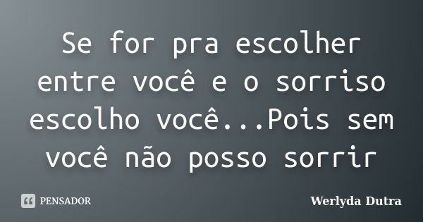 Se for pra escolher entre você e o sorriso escolho você...Pois sem você não posso sorrir... Frase de Werlyda Dutra.