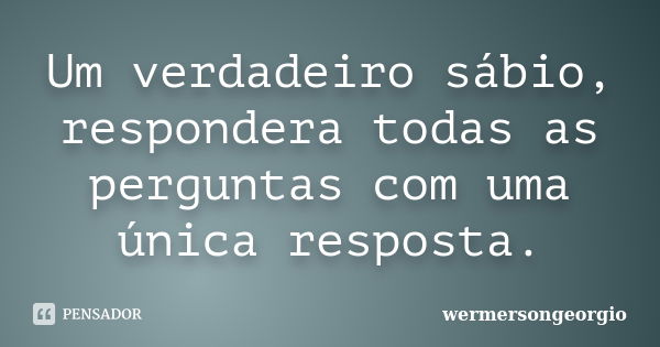 Um verdadeiro sábio, respondera todas as perguntas com uma única resposta.... Frase de wermersongeorgio.