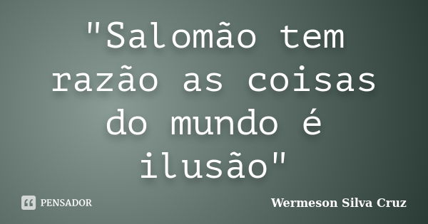 "Salomão tem razão as coisas do mundo é ilusão"... Frase de Wermeson Silva Cruz.