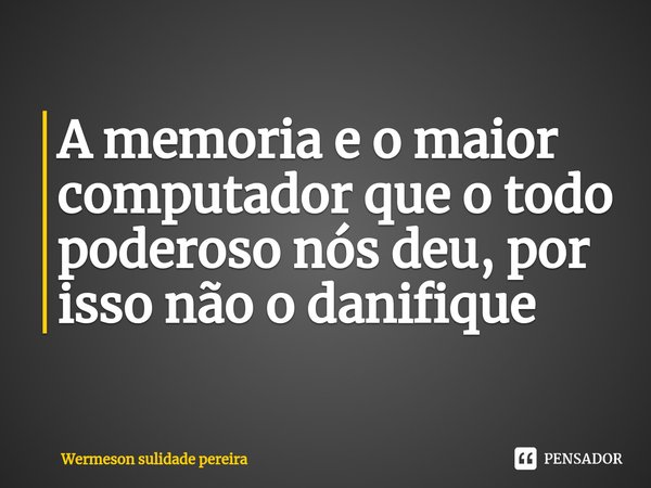 ⁠A memoria e o maior computador que o todo poderoso nós deu, por isso não o danifique... Frase de Wermeson sulidade pereira.