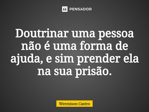 ⁠Doutrinar uma pessoa não é uma forma de ajuda, e sim prender ela na sua prisão.... Frase de Wermison Castro.