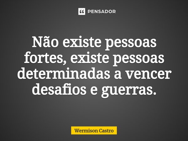 ⁠Não existe pessoas fortes, existe pessoas determinadas a vencer desafios e guerras.... Frase de Wermison Castro.
