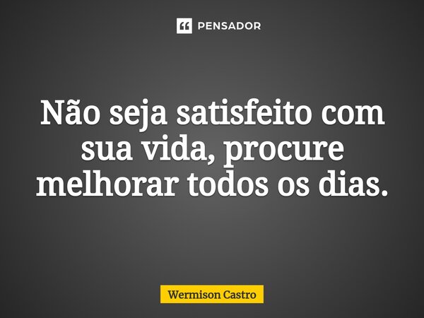 ⁠Não seja satisfeito com sua vida, procure melhorar todos os dias.... Frase de Wermison Castro.