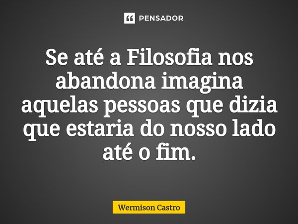 ⁠Se até a Filosofia nos abandona imagina aquelas pessoas que dizia que estaria do nosso lado até o fim.... Frase de Wermison Castro.