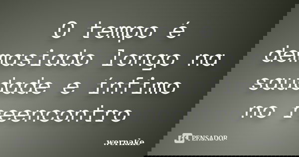 O tempo é demasiado longo na saudade e ínfimo no reencontro... Frase de Wernake.