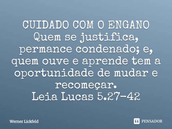 ⁠CUIDADO COM O ENGANO
Quem se justifica, permance condenado; e, quem ouve e aprende tem a oportunidade de mudar e recomeçar.
Leia Lucas 5.27-42... Frase de Werner Lickfeld.