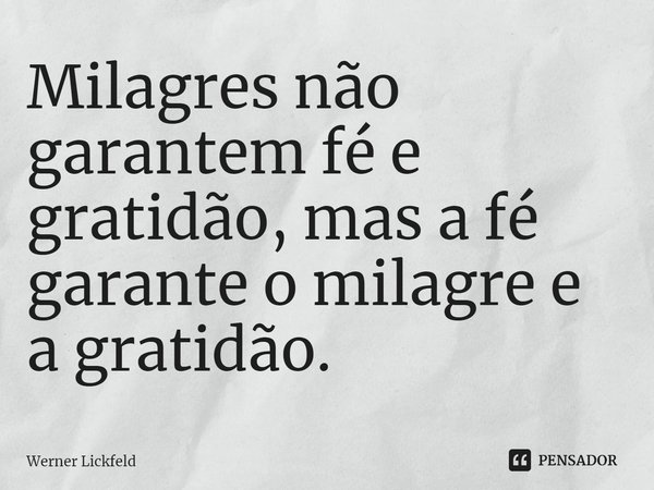 Milagres não garantem fé e gratidão, mas a fé garante o milagre e a gratidão.... Frase de Werner Lickfeld.
