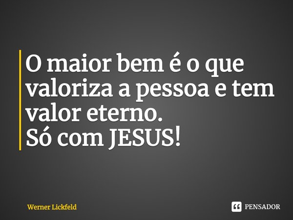 ⁠O maior bem é o que valoriza a pessoa e tem valor eterno.
Só com JESUS!... Frase de Werner Lickfeld.