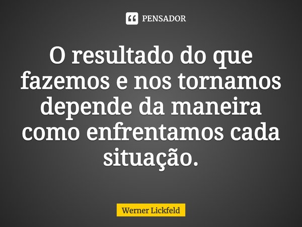 ⁠O resultado do que fazemos e nos tornamos depende da maneira como enfrentamos cada situação.... Frase de Werner Lickfeld.