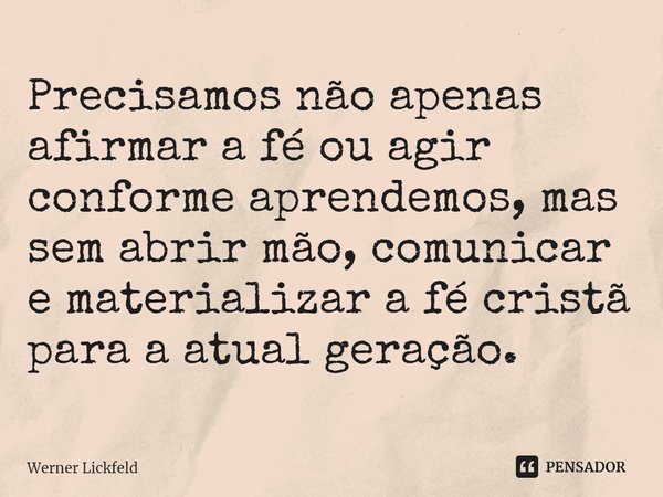 ⁠Precisamos não apenas afirmar a fé ou agir conforme aprendemos, mas sem abrir mão, comunicar e materializar a fé cristã para a atual geração.... Frase de Werner Lickfeld.