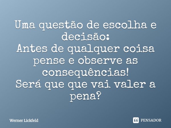 Uma questão de escolha e decisão:
Antes de qualquer coisa pense e observe as consequências!
Será que que vai valer a pena?... Frase de Werner Lickfeld.