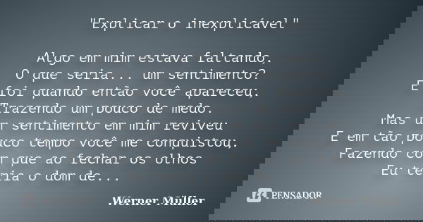 "Explicar o inexplicável" Algo em mim estava faltando, O que seria... um sentimento? E foi quando então você apareceu, Trazendo um pouco de medo. Mas ... Frase de Werner Müller.