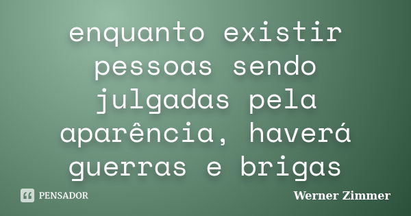 enquanto existir pessoas sendo julgadas pela aparência, haverá guerras e brigas... Frase de Werner Zimmer.