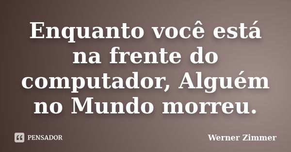 Enquanto você está na frente do computador, Alguém no Mundo morreu.... Frase de Werner Zimmer.