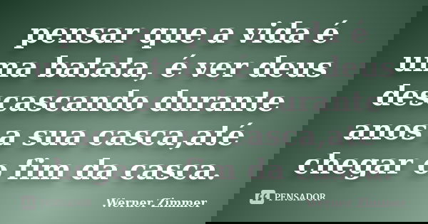 pensar que a vida é uma batata, é ver deus descascando durante anos a sua casca,até chegar o fim da casca.... Frase de Werner Zimmer.