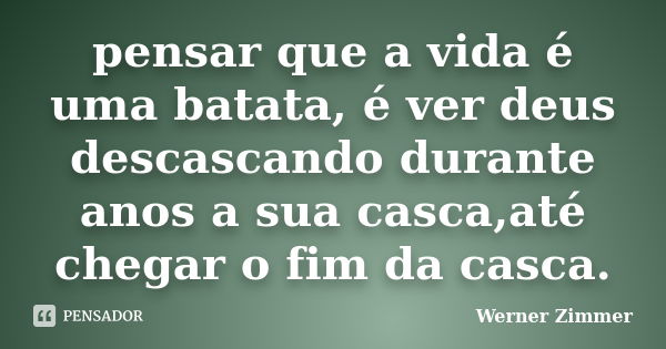 pensar que a vida é uma batata, é ver deus descascando durante anos a sua casca,até chegar o fim da casca.... Frase de Werner Zimmer.