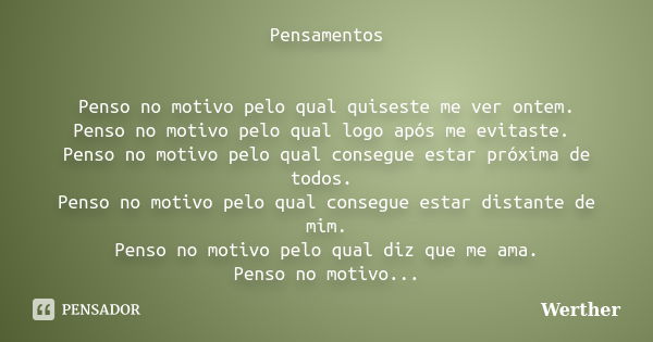 Pensamentos Penso no motivo pelo qual quiseste me ver ontem. Penso no motivo pelo qual logo após me evitaste. Penso no motivo pelo qual consegue estar próxima d... Frase de werther.