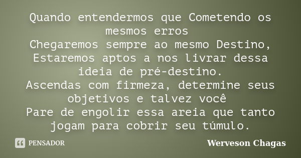 Quando entendermos que Cometendo os mesmos erros Chegaremos sempre ao mesmo Destino, Estaremos aptos a nos livrar dessa ideia de pré-destino. Ascendas com firme... Frase de Werveson Chagas.