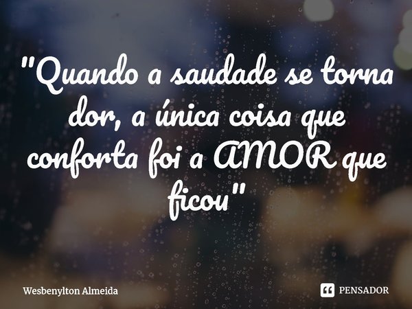 ⁠"Quando a saudade se torna dor, a única coisa que conforta foi a AMOR que ficou"... Frase de Wesbenylton Almeida.