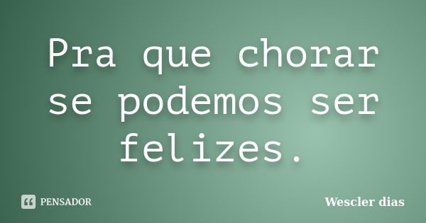 Pra que chorar se podemos ser felizes.... Frase de Wescler dias.