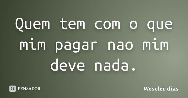 Quem tem com o que mim pagar nao mim deve nada.... Frase de Wescler dias.