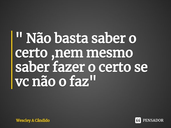 ⁠" Não basta saber o certo ,nem mesmo saber fazer o certo se vc não o faz "... Frase de Wescley A Cândido.