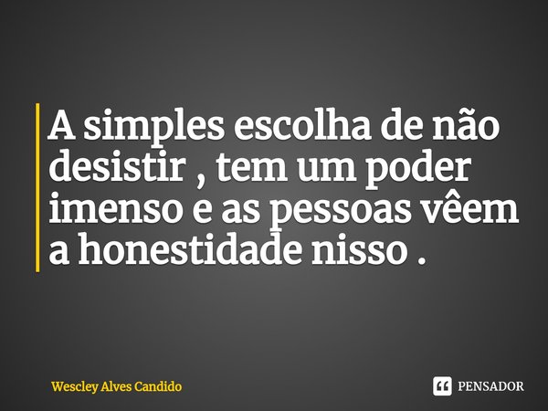 ⁠A simples escolha de não desistir , tem um poder imenso e as pessoas vêem a honestidade nisso .... Frase de Wescley Alves Candido.