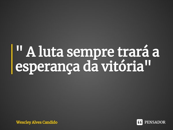 ⁠" A luta sempre trará a esperança da vitória "... Frase de Wescley Alves Candido.