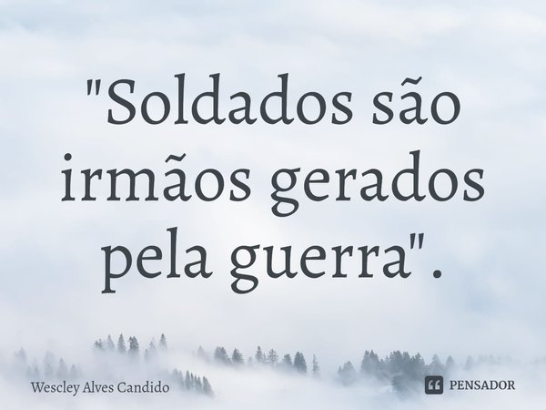 ⁠"Soldados são irmãos gerados pela guerra".... Frase de Wescley Alves Candido.