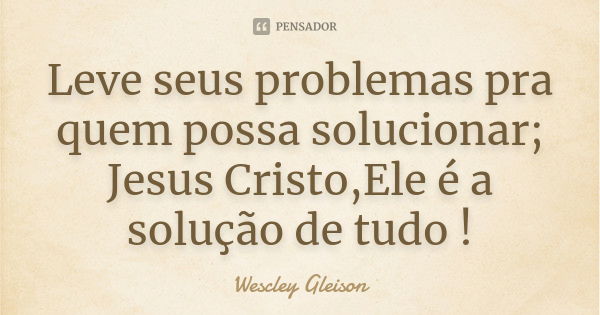 Leve seus problemas pra quem possa solucionar; Jesus Cristo,Ele é a solução de tudo !... Frase de Wescley Gleison.