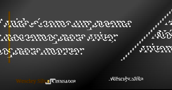 A vida é como um poema. Nós nascemos para viver, vivemos para morrer.... Frase de Wescley Silva.