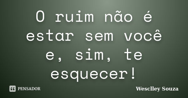 O ruim não é estar sem você e, sim, te esquecer!... Frase de Wesclley Souza.