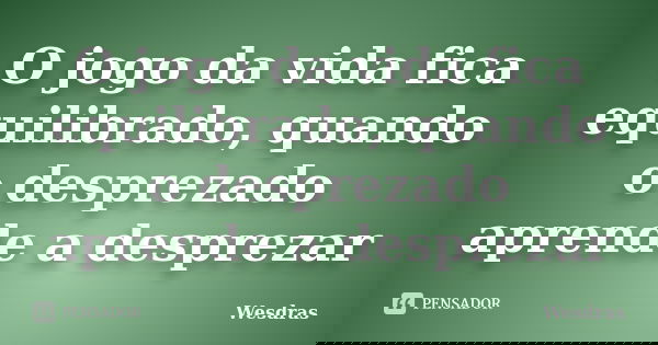 O jogo da vida fica equilibrado, quando o desprezado aprende a desprezar... Frase de Wesdras.