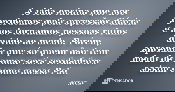 A vida ensina que nos perdemos pela opressão diária e nos tornamos pessoas ruins devido ao medo. Porém, aprenda que só quem não tem medo de amar será verdadeiro... Frase de WESF.