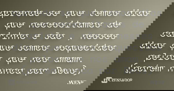 aprende-se que temos dias que necessitamos de carinho e são , nesses dias que somos esquecidos pelos que nos amam. (porém nunca por Deus)... Frase de WESF.