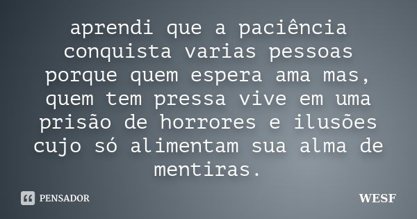 aprendi que a paciência conquista varias pessoas porque quem espera ama mas, quem tem pressa vive em uma prisão de horrores e ilusões cujo só alimentam sua alma... Frase de WESF.