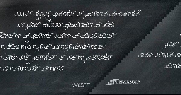 Lute hoje, ganhe e perca amanhã O que ficou apenas a ira. Porém a gente vem a esquecer que o tesouro que conquistamos nao esta no ato de ganhar e nem perder est... Frase de WESF.