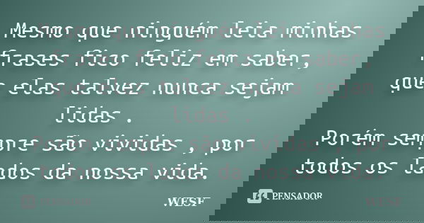 Mesmo que ninguém leia minhas frases fico feliz em saber, que elas talvez nunca sejam lidas . Porém sempre são vividas , por todos os lados da nossa vida.... Frase de WESF.
